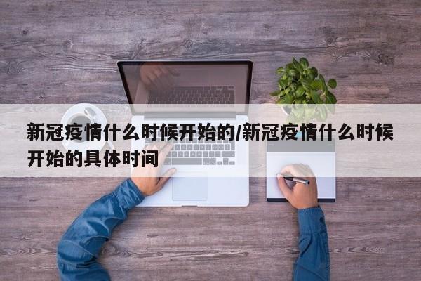 新冠疫情什么时候开始的/新冠疫情什么时候开始的具体时间