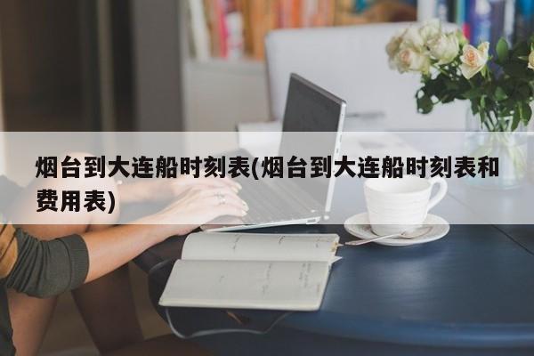 烟台到大连船时刻表(烟台到大连船时刻表和费用表)