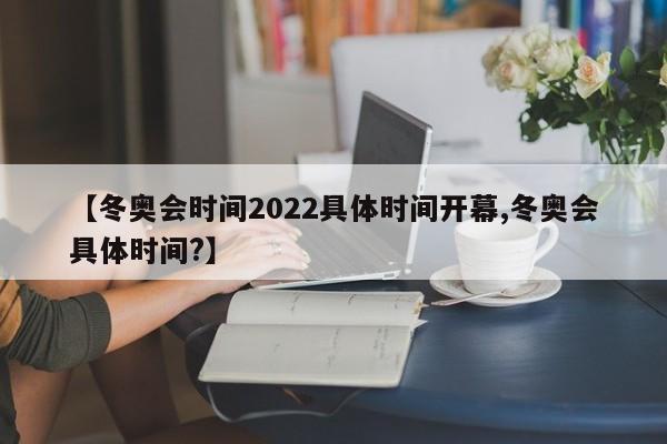 【冬奥会时间2022具体时间开幕,冬奥会具体时间?】